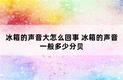 冰箱的声音大怎么回事 冰箱的声音一般多少分贝